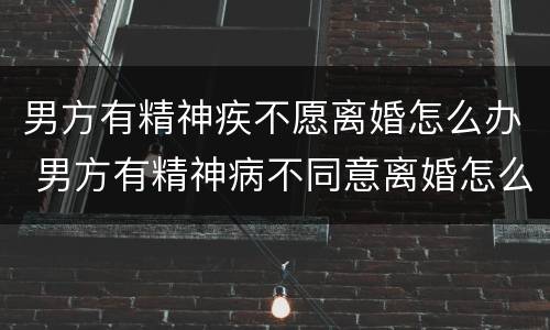 男方有精神疾不愿离婚怎么办 男方有精神病不同意离婚怎么办