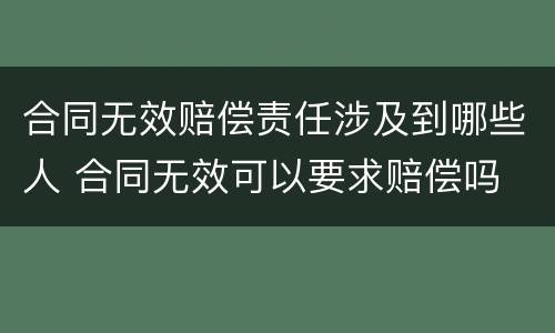 合同无效赔偿责任涉及到哪些人 合同无效可以要求赔偿吗