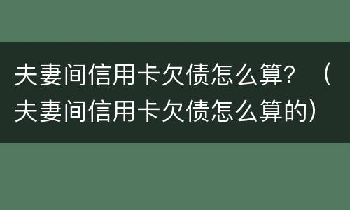 夫妻间信用卡欠债怎么算？（夫妻间信用卡欠债怎么算的）