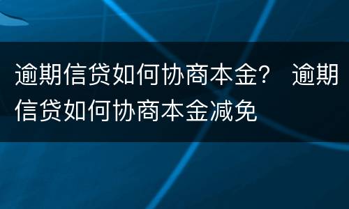 逾期信贷如何协商本金？ 逾期信贷如何协商本金减免