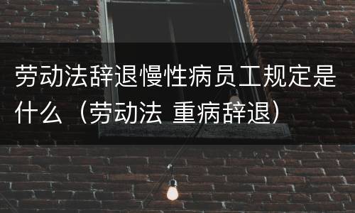 劳动法辞退慢性病员工规定是什么（劳动法 重病辞退）