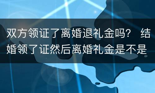 双方领证了离婚退礼金吗？ 结婚领了证然后离婚礼金是不是不能退了