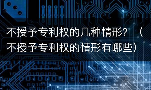 不授予专利权的几种情形？（不授予专利权的情形有哪些）