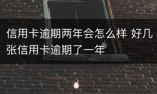 信用卡逾期两年会怎么样 好几张信用卡逾期了一年