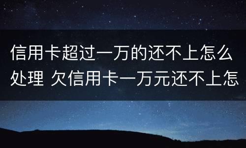 信用卡超过一万的还不上怎么处理 欠信用卡一万元还不上怎么办
