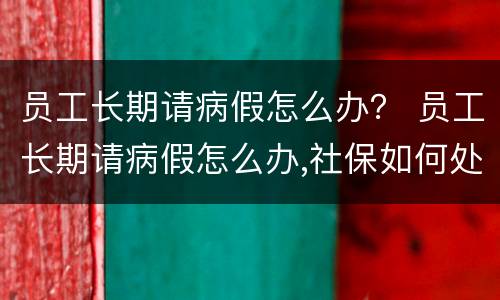 员工长期请病假怎么办？ 员工长期请病假怎么办,社保如何处理?