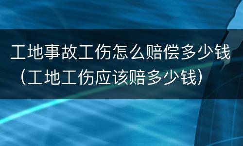工地事故工伤怎么赔偿多少钱（工地工伤应该赔多少钱）