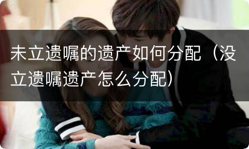 未立遗嘱的遗产如何分配（没立遗嘱遗产怎么分配）
