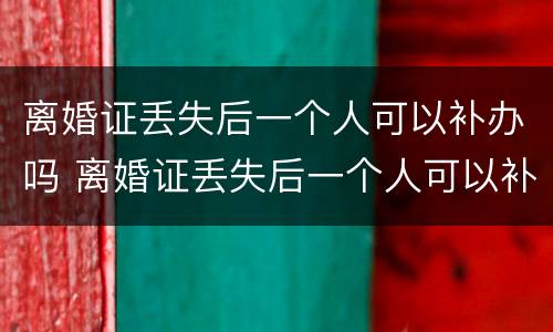 离婚证丢失后一个人可以补办吗 离婚证丢失后一个人可以补办吗要多久