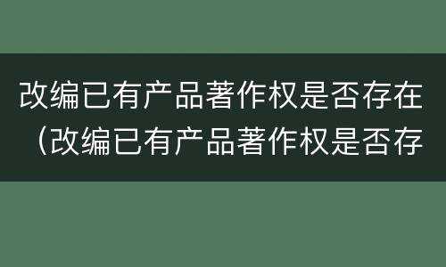 改编已有产品著作权是否存在（改编已有产品著作权是否存在侵权行为）