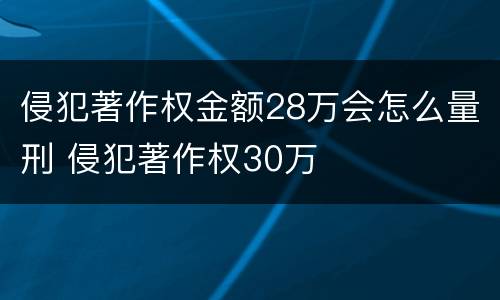 侵犯著作权金额28万会怎么量刑 侵犯著作权30万