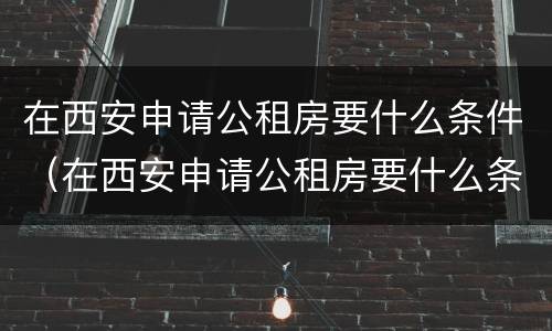 在西安申请公租房要什么条件（在西安申请公租房要什么条件呢）