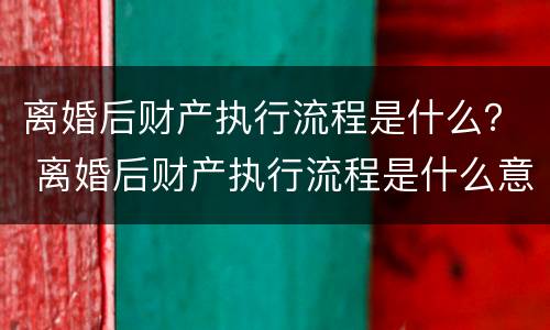 离婚后财产执行流程是什么？ 离婚后财产执行流程是什么意思
