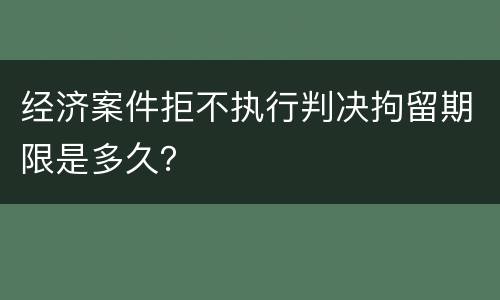 经济案件拒不执行判决拘留期限是多久？