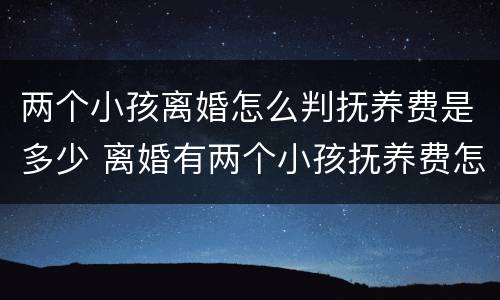 两个小孩离婚怎么判抚养费是多少 离婚有两个小孩抚养费怎么算