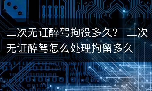 二次无证醉驾拘役多久？ 二次无证醉驾怎么处理拘留多久
