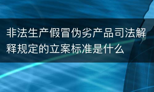 非法生产假冒伪劣产品司法解释规定的立案标准是什么