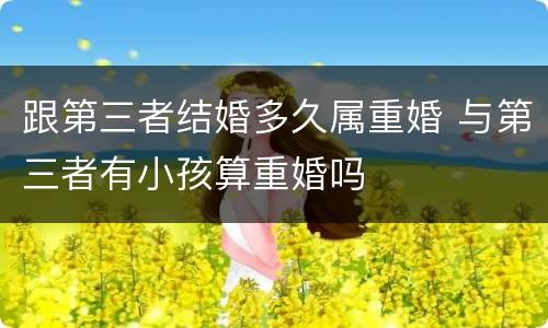 跟第三者结婚多久属重婚 与第三者有小孩算重婚吗