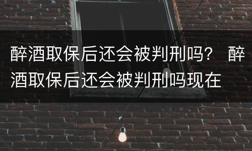 醉酒取保后还会被判刑吗？ 醉酒取保后还会被判刑吗现在
