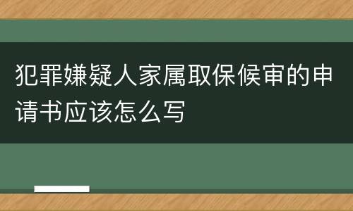 犯罪嫌疑人家属取保候审的申请书应该怎么写