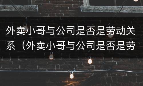外卖小哥与公司是否是劳动关系（外卖小哥与公司是否是劳动关系关联）