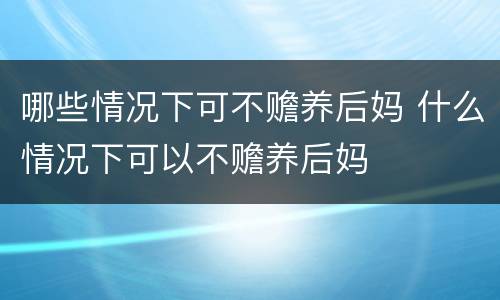 哪些情况下可不赡养后妈 什么情况下可以不赡养后妈 哪些情况下可不赡养后妈 什么情况下可以不赡养后妈