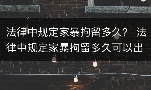法律中规定家暴拘留多久? 法律中规定家暴拘留多久可以出来 法律中规定家暴拘留多久? 法律中规定家暴拘留多久可以出来
