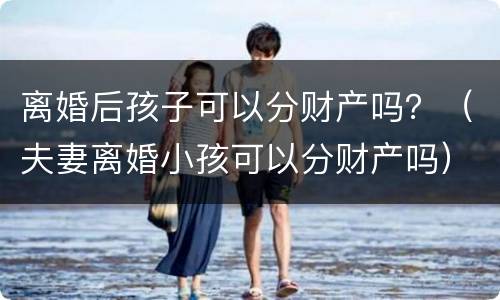 离婚后孩子可以分财产吗？（夫妻离婚小孩可以分财产吗）