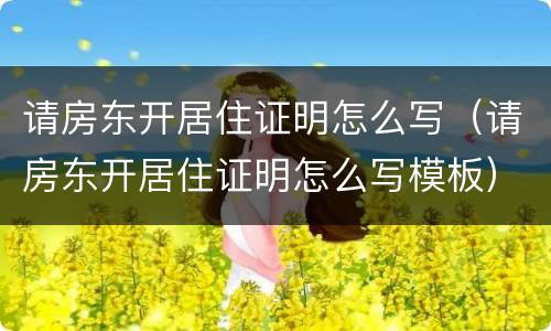 请房东开居住证明怎么写(请房东开居住证明怎么写模板) 请房东开居住证明怎么写(请房东开居住证明怎么写模板)
