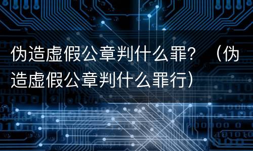 伪造虚假公章判什么罪？（伪造虚假公章判什么罪行）