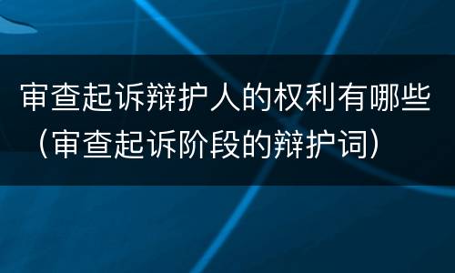 审查起诉辩护人的权利有哪些（审查起诉阶段的辩护词）
