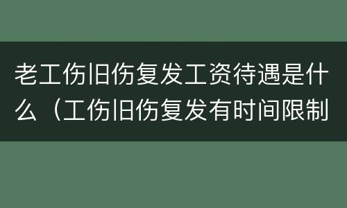老工伤旧伤复发工资待遇是什么（工伤旧伤复发有时间限制吗）