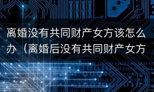 离婚没有共同财产女方该怎么办（离婚后没有共同财产女方可以要误工费吗）