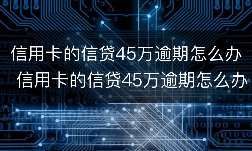 信用卡的信贷45万逾期怎么办 信用卡的信贷45万逾期怎么办理