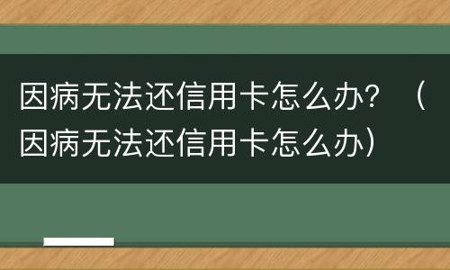 因病无法还信用卡怎么办？（因病无法还信用卡怎么办）