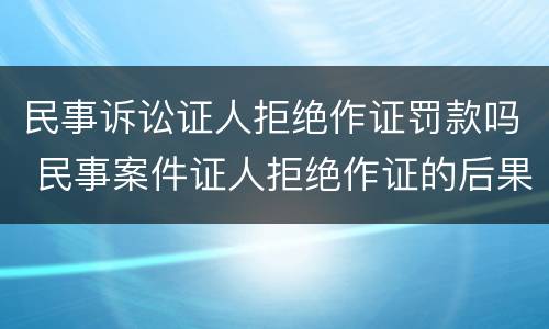民事诉讼证人拒绝作证罚款吗 民事案件证人拒绝作证的后果