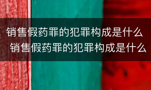 销售假药罪的犯罪构成是什么 销售假药罪的犯罪构成是什么