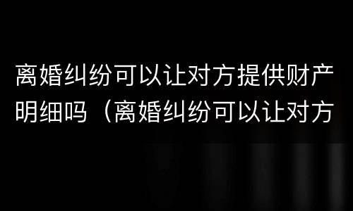 离婚纠纷可以让对方提供财产明细吗（离婚纠纷可以让对方提供财产明细吗）