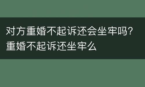 对方重婚不起诉还会坐牢吗? 重婚不起诉还坐牢么