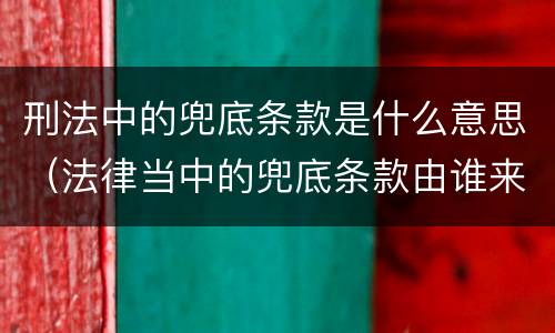 刑法中的兜底条款是什么意思（法律当中的兜底条款由谁来解释）