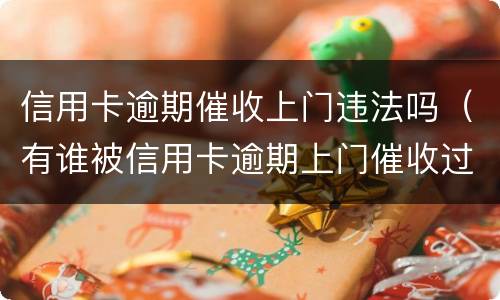 信用卡逾期催收上门违法吗（有谁被信用卡逾期上门催收过）