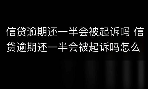 信贷逾期还一半会被起诉吗 信贷逾期还一半会被起诉吗怎么办