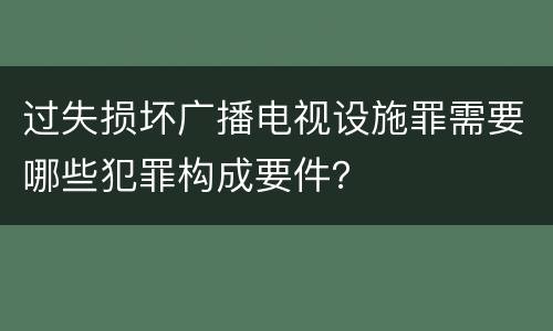 过失损坏广播电视设施罪需要哪些犯罪构成要件？
