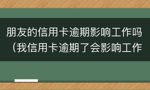 朋友的信用卡逾期影响工作吗（我信用卡逾期了会影响工作吗）