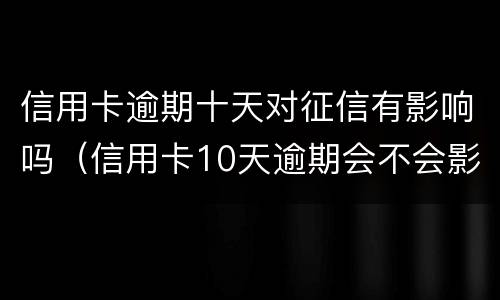 信用卡逾期十天对征信有影响吗（信用卡10天逾期会不会影响征信）