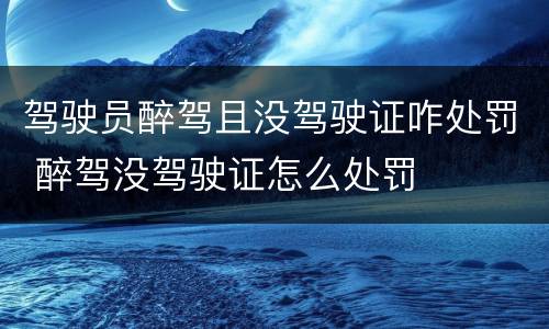 驾驶员醉驾且没驾驶证咋处罚 醉驾没驾驶证怎么处罚