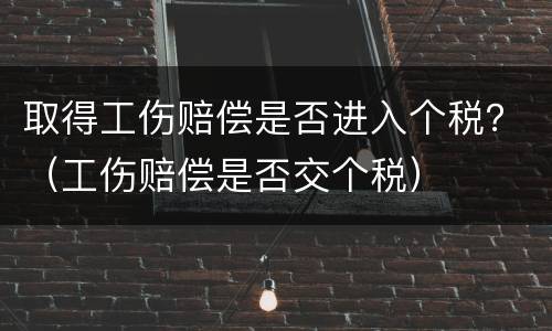 取得工伤赔偿是否进入个税？（工伤赔偿是否交个税）