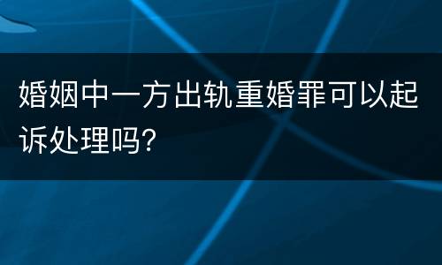 婚姻中一方出轨重婚罪可以起诉处理吗？