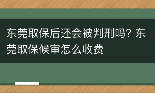 东莞取保后还会被判刑吗? 东莞取保候审怎么收费