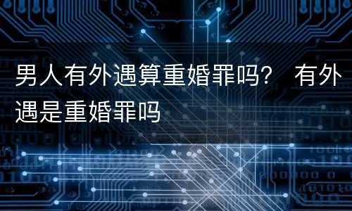 男人有外遇算重婚罪吗？ 有外遇是重婚罪吗